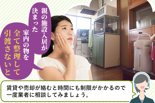 親が施設入居家内の物を全て整理して引渡さないと「賃貸や売却が絡むと時間にも制限がかかるので一度業者に相談してみましょう」